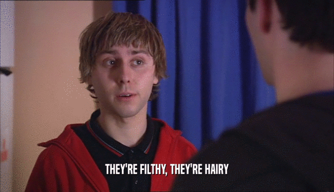 THEY'RE FILTHY, THEY'RE HAIRY  