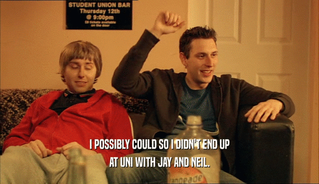 I POSSIBLY COULD SO I DIDN'T END UP AT UNI WITH JAY AND NEIL. 
