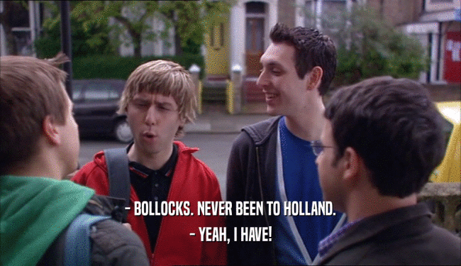 - BOLLOCKS. NEVER BEEN TO HOLLAND.
 - YEAH, I HAVE!
 