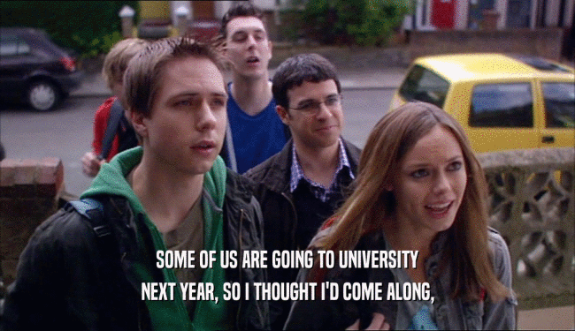 SOME OF US ARE GOING TO UNIVERSITY NEXT YEAR, SO I THOUGHT I'D COME ALONG, 