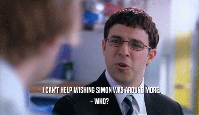 - I CAN'T HELP WISHING SIMON WAS AROUND MORE. - WHO? 