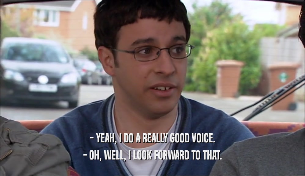 - YEAH, I DO A REALLY GOOD VOICE. - OH, WELL, I LOOK FORWARD TO THAT. 
