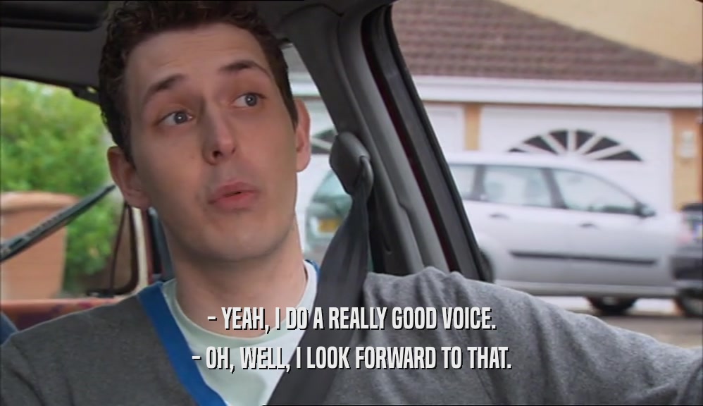 - YEAH, I DO A REALLY GOOD VOICE. - OH, WELL, I LOOK FORWARD TO THAT. 