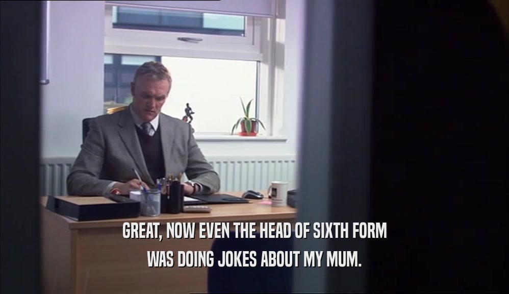 GREAT, NOW EVEN THE HEAD OF SIXTH FORM WAS DOING JOKES ABOUT MY MUM. 