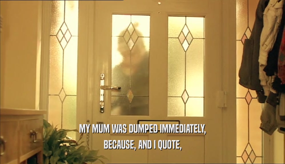 MY MUM WAS DUMPED IMMEDIATELY, BECAUSE, AND I QUOTE, 