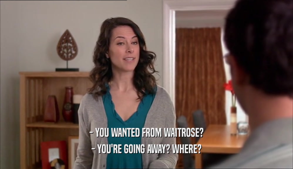 - YOU WANTED FROM WAITROSE? - YOU'RE GOING AWAY? WHERE? 