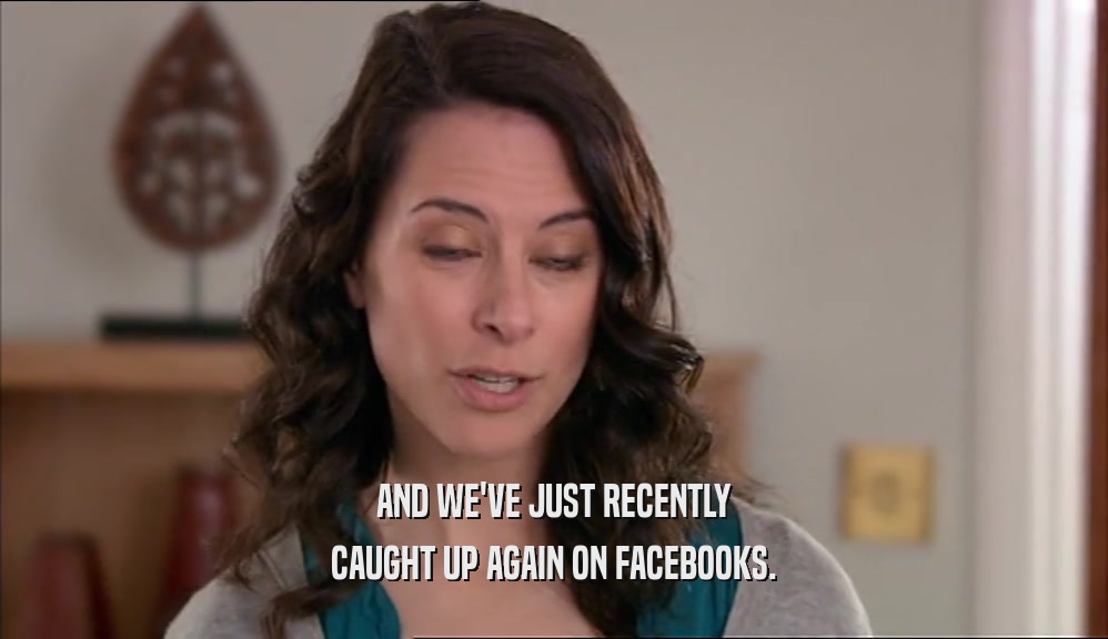 AND WE'VE JUST RECENTLY CAUGHT UP AGAIN ON FACEBOOKS. 