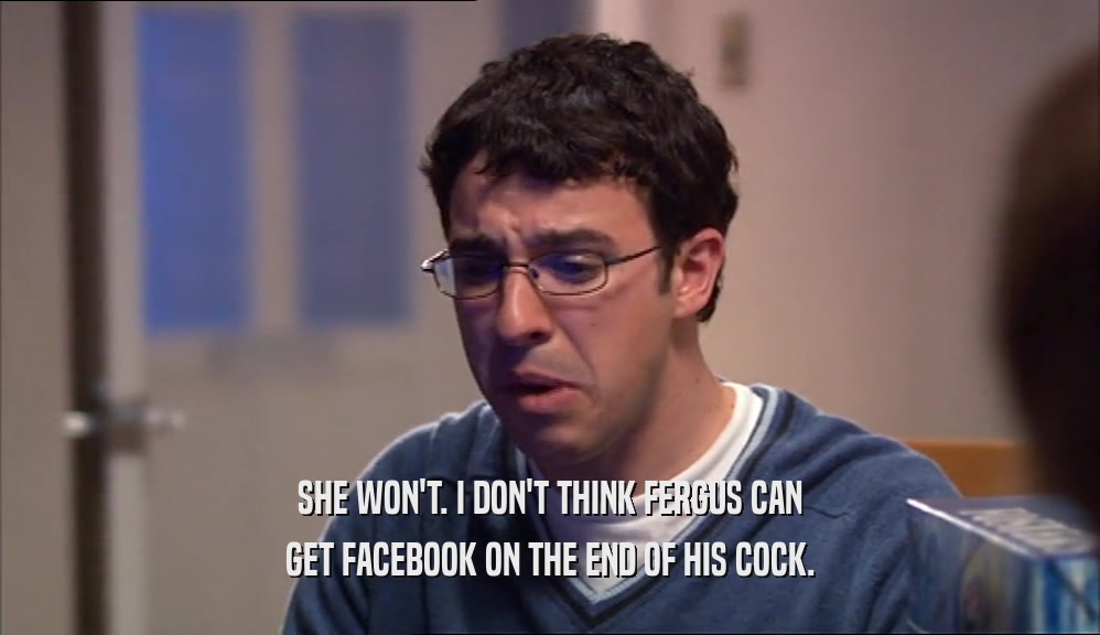 SHE WON'T. I DON'T THINK FERGUS CAN GET FACEBOOK ON THE END OF HIS COCK. 