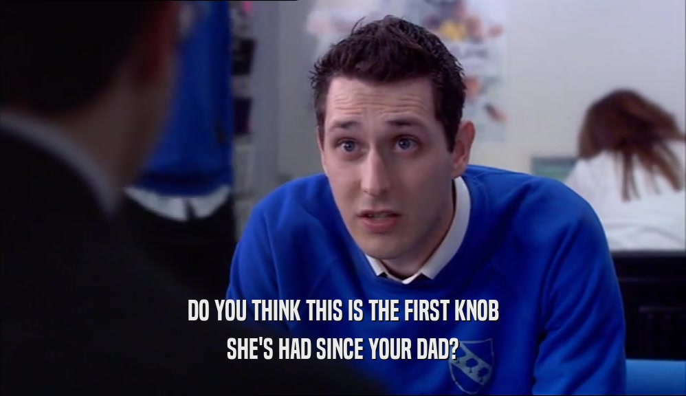 DO YOU THINK THIS IS THE FIRST KNOB SHE'S HAD SINCE YOUR DAD? 