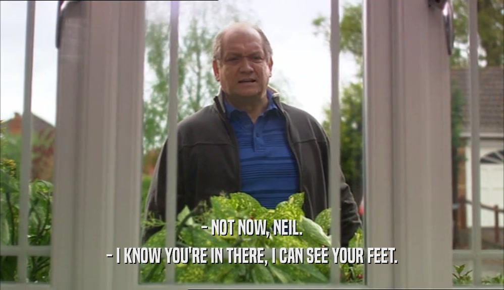 - NOT NOW, NEIL. - I KNOW YOU'RE IN THERE, I CAN SEE YOUR FEET. 
