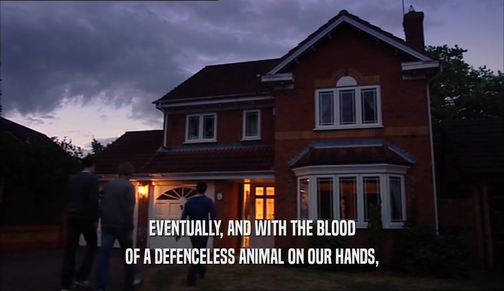 EVENTUALLY, AND WITH THE BLOOD OF A DEFENCELESS ANIMAL ON OUR HANDS, 