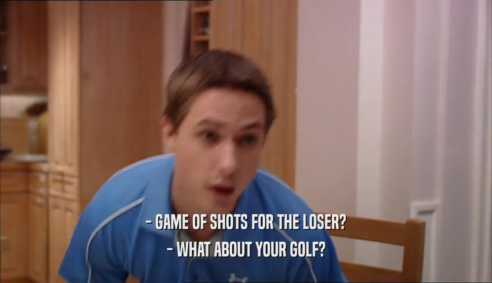 - GAME OF SHOTS FOR THE LOSER? - WHAT ABOUT YOUR GOLF? 