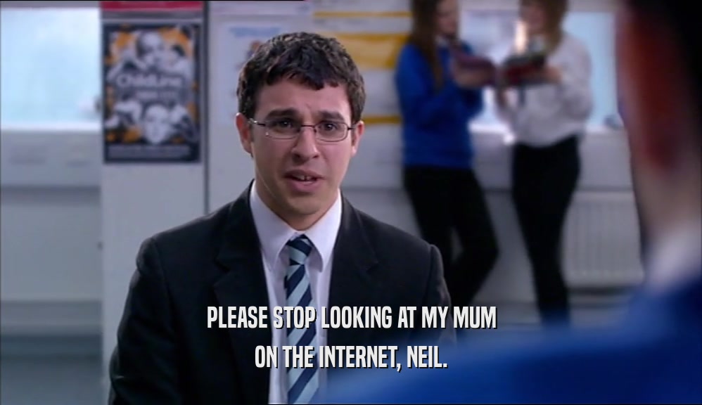 PLEASE STOP LOOKING AT MY MUM ON THE INTERNET, NEIL. 
