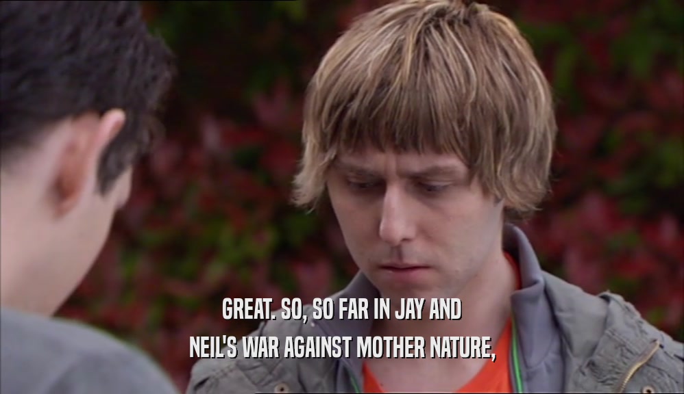 GREAT. SO, SO FAR IN JAY AND NEIL'S WAR AGAINST MOTHER NATURE, 