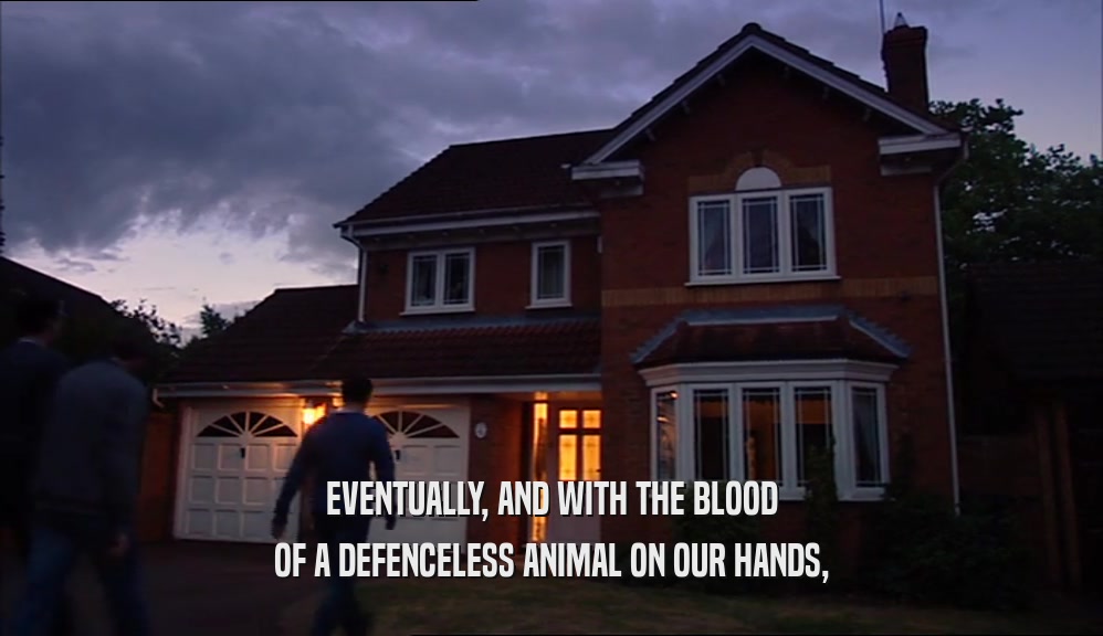 EVENTUALLY, AND WITH THE BLOOD OF A DEFENCELESS ANIMAL ON OUR HANDS, 