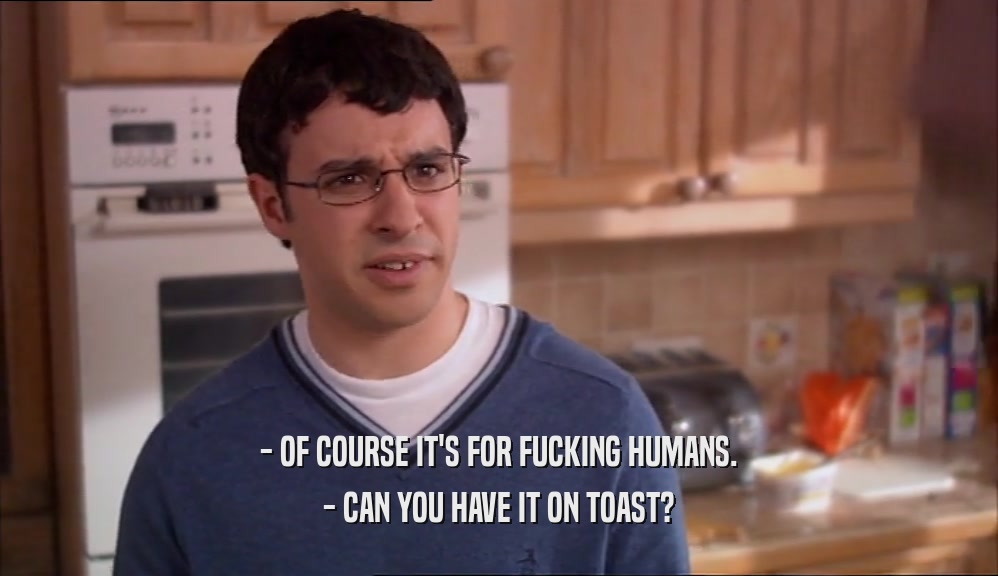 - OF COURSE IT'S FOR FUCKING HUMANS. - CAN YOU HAVE IT ON TOAST? 