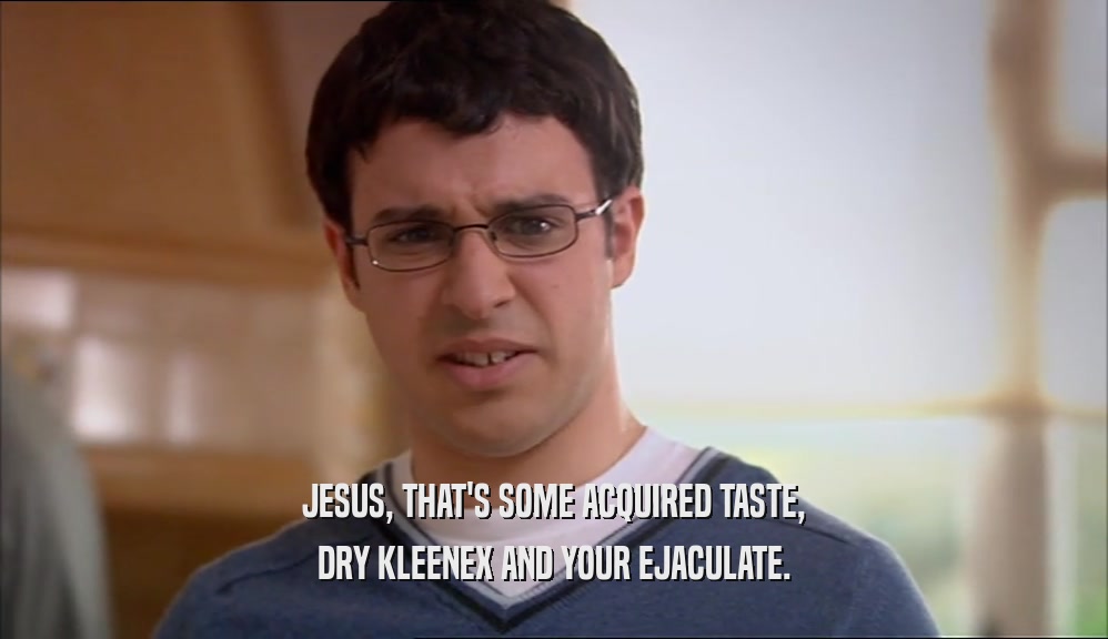 JESUS, THAT'S SOME ACQUIRED TASTE, DRY KLEENEX AND YOUR EJACULATE. 