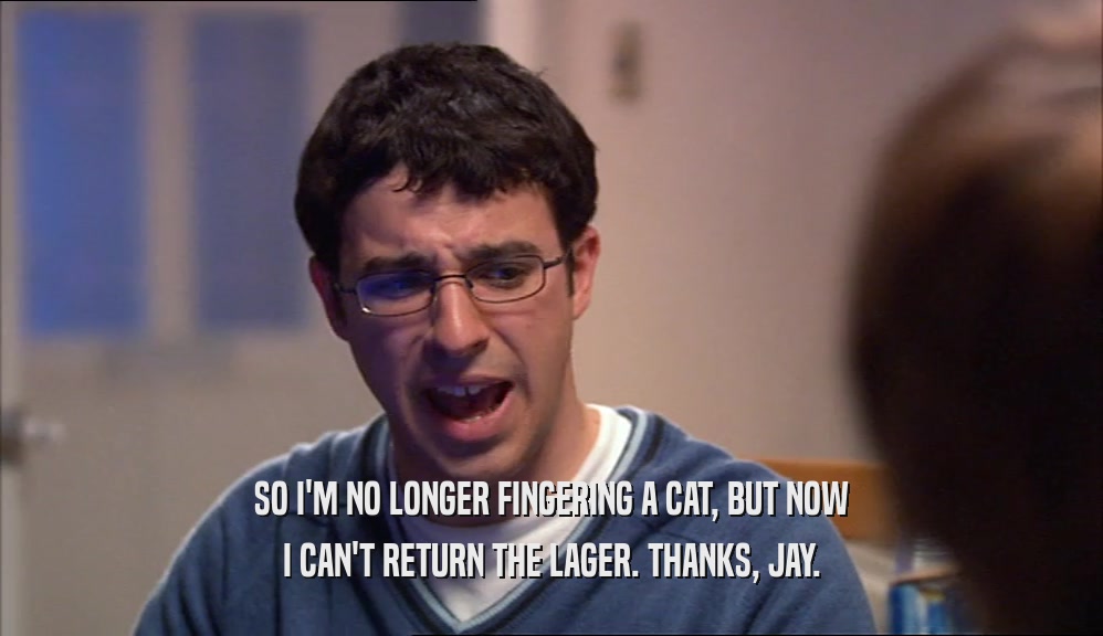 SO I'M NO LONGER FINGERING A CAT, BUT NOW I CAN'T RETURN THE LAGER. THANKS, JAY. 