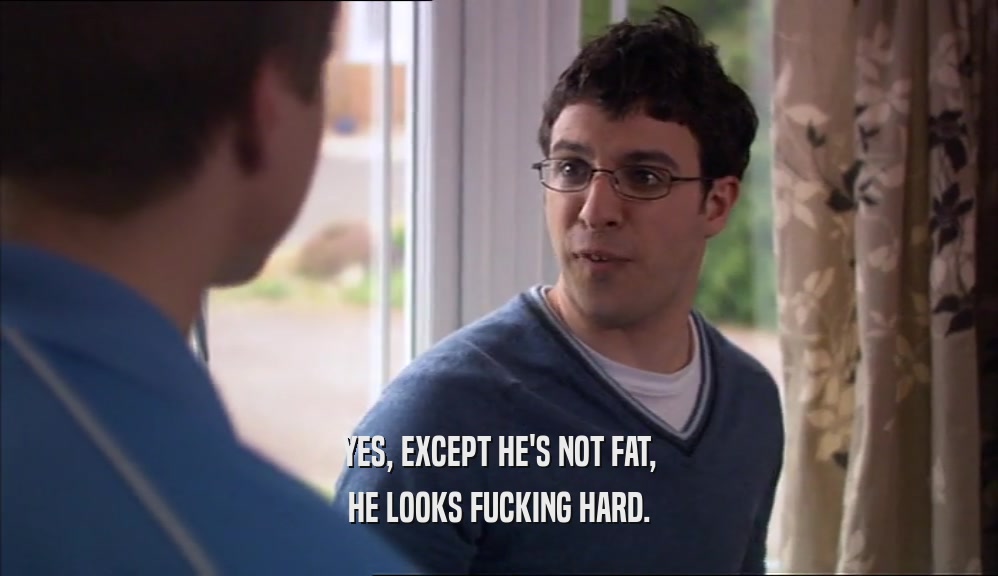 YES, EXCEPT HE'S NOT FAT, HE LOOKS FUCKING HARD. 