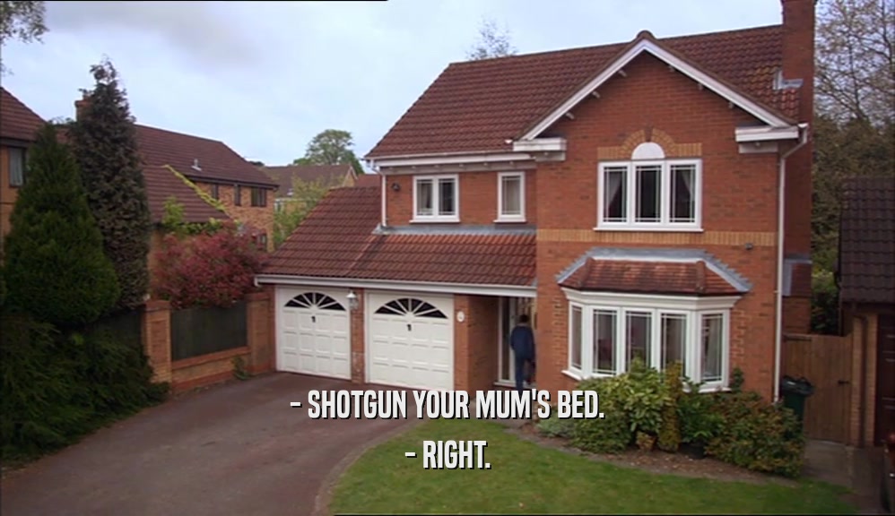 - SHOTGUN YOUR MUM'S BED. - RIGHT. 