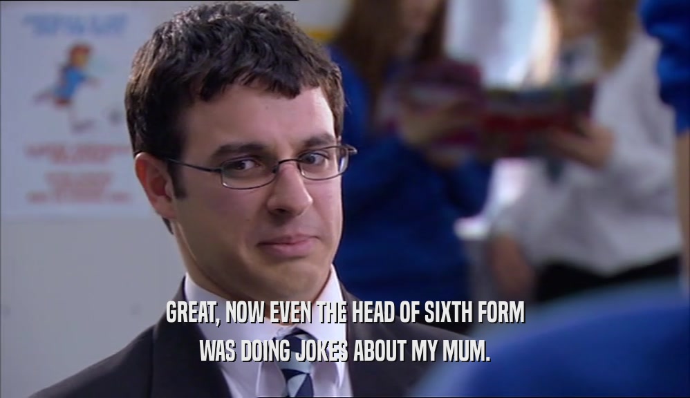 GREAT, NOW EVEN THE HEAD OF SIXTH FORM WAS DOING JOKES ABOUT MY MUM. 