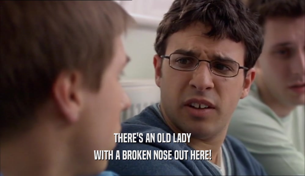 THERE'S AN OLD LADY WITH A BROKEN NOSE OUT HERE! 