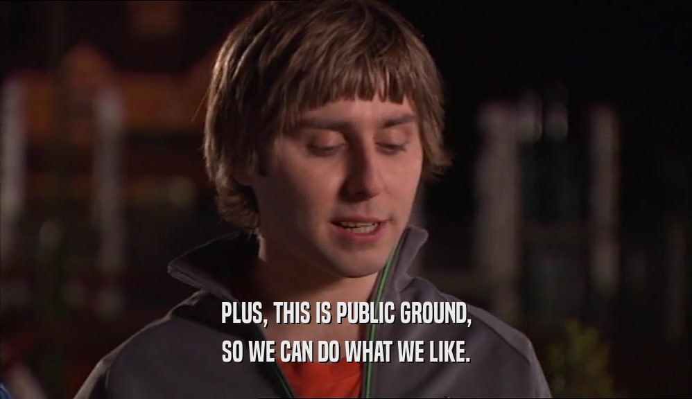 PLUS, THIS IS PUBLIC GROUND, SO WE CAN DO WHAT WE LIKE. 