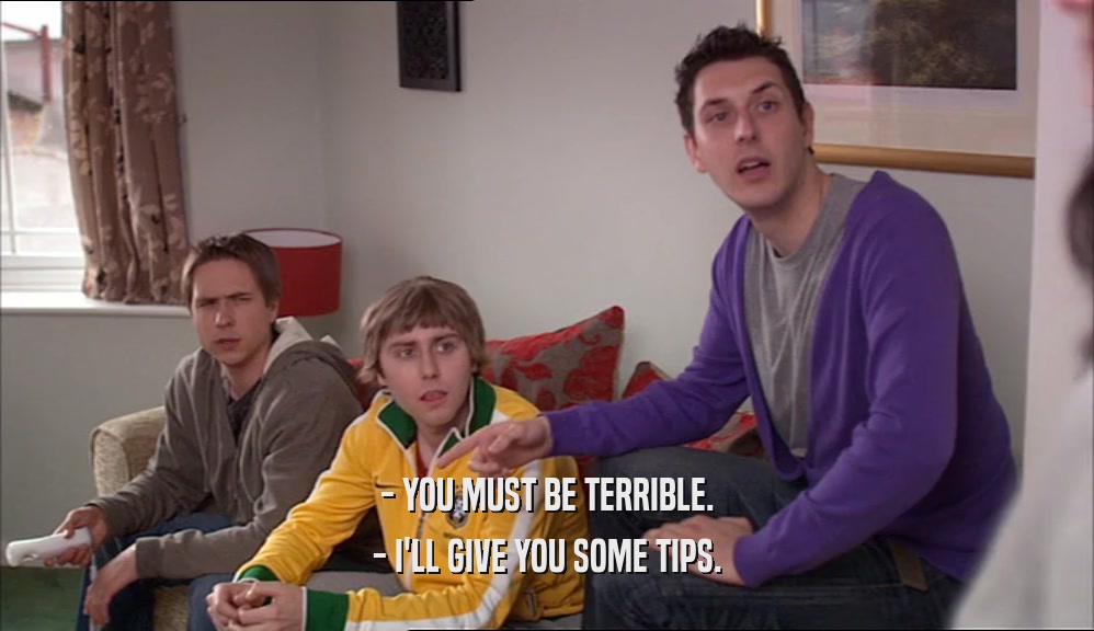 - YOU MUST BE TERRIBLE. - I'LL GIVE YOU SOME TIPS. 