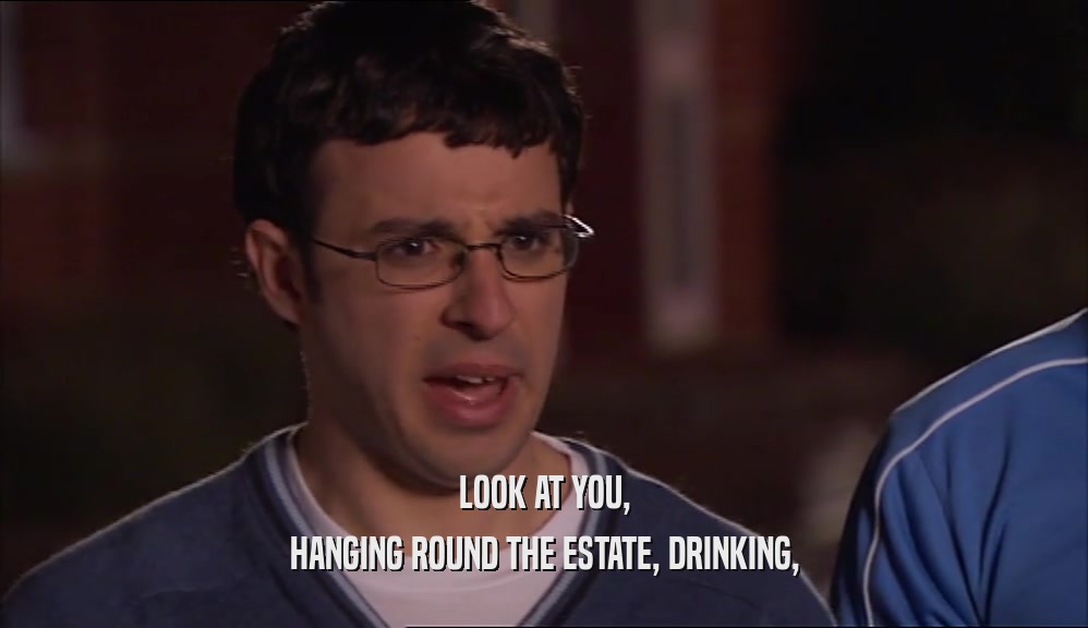LOOK AT YOU, HANGING ROUND THE ESTATE, DRINKING, 