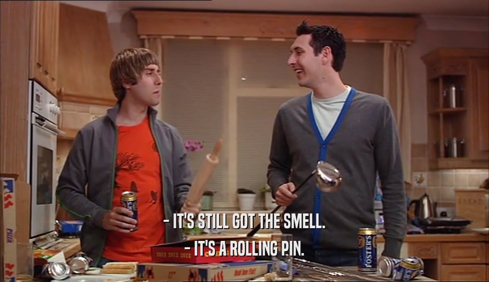 - IT'S STILL GOT THE SMELL.
 - IT'S A ROLLING PIN.
 