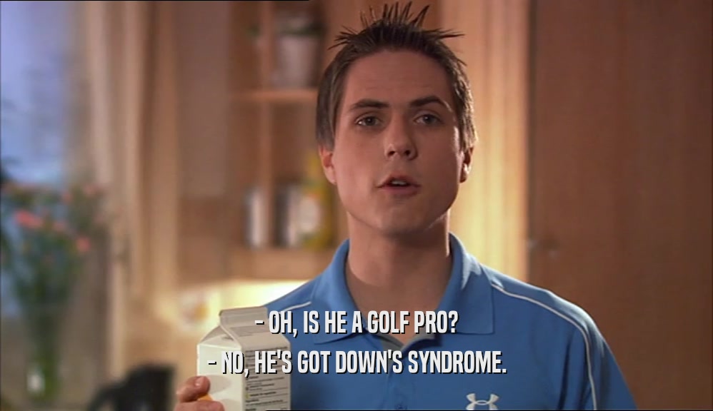 - OH, IS HE A GOLF PRO?
 - NO, HE'S GOT DOWN'S SYNDROME.
 