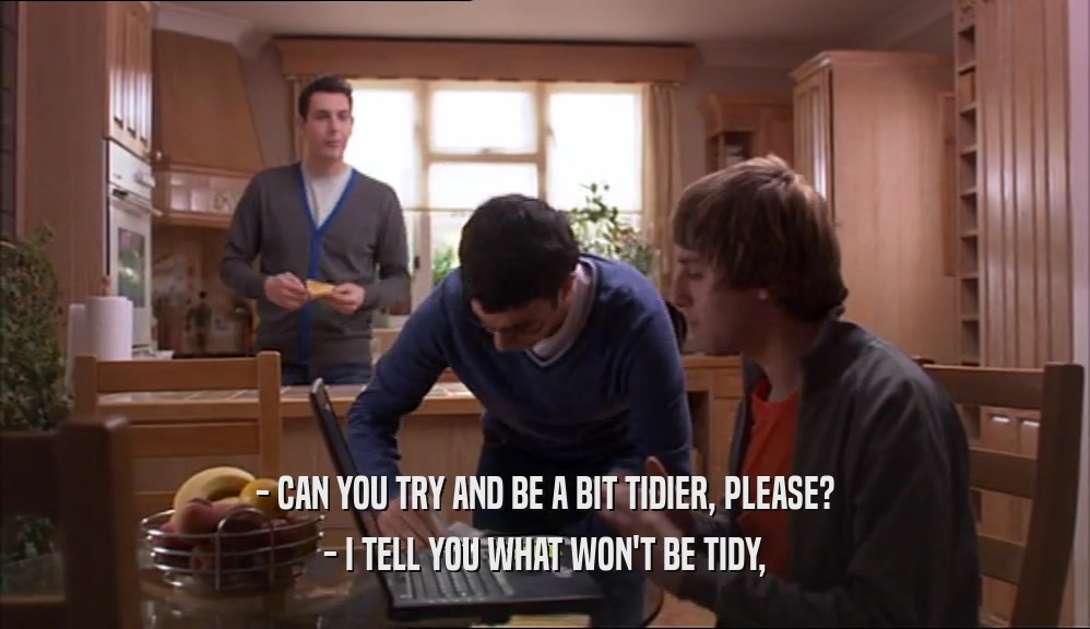 - CAN YOU TRY AND BE A BIT TIDIER, PLEASE? - I TELL YOU WHAT WON'T BE TIDY, 