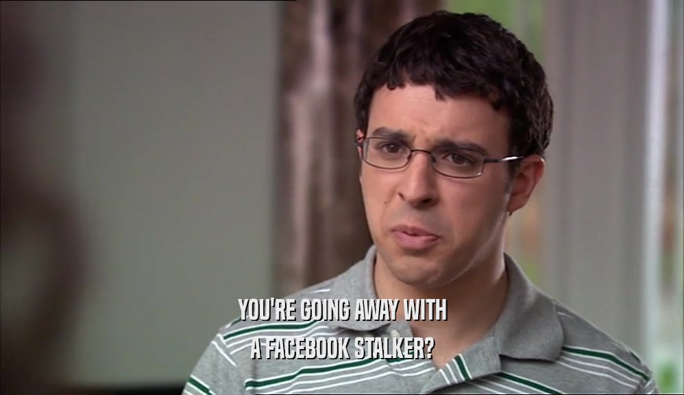 YOU'RE GOING AWAY WITH A FACEBOOK STALKER? 