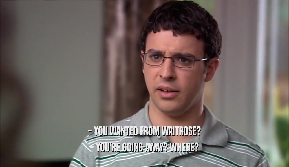 - YOU WANTED FROM WAITROSE? - YOU'RE GOING AWAY? WHERE? 