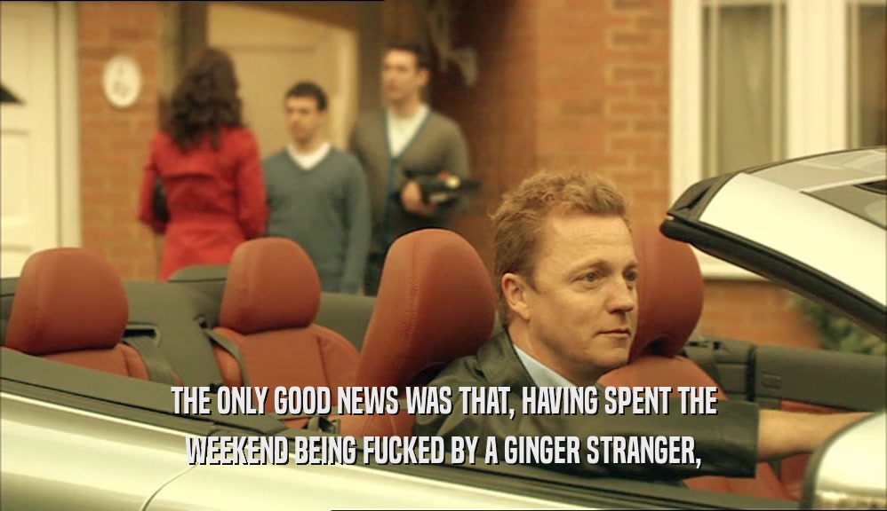 THE ONLY GOOD NEWS WAS THAT, HAVING SPENT THE WEEKEND BEING FUCKED BY A GINGER STRANGER, 