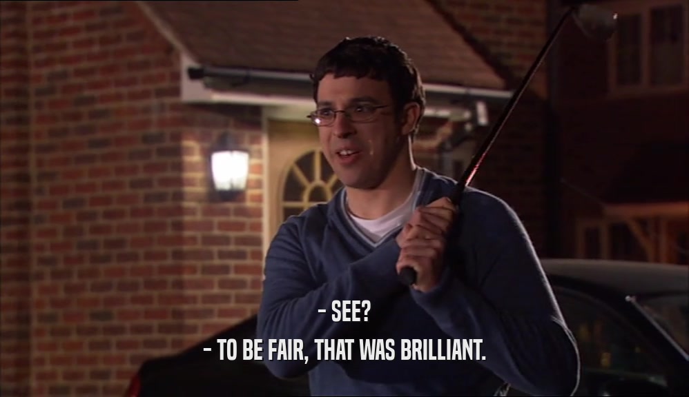 - SEE? - TO BE FAIR, THAT WAS BRILLIANT. 