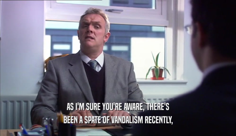 AS I'M SURE YOU'RE AWARE, THERE'S BEEN A SPATE OF VANDALISM RECENTLY, 