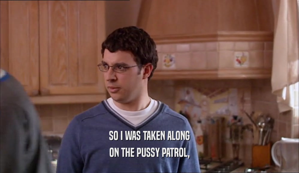 SO I WAS TAKEN ALONG ON THE PUSSY PATROL, 