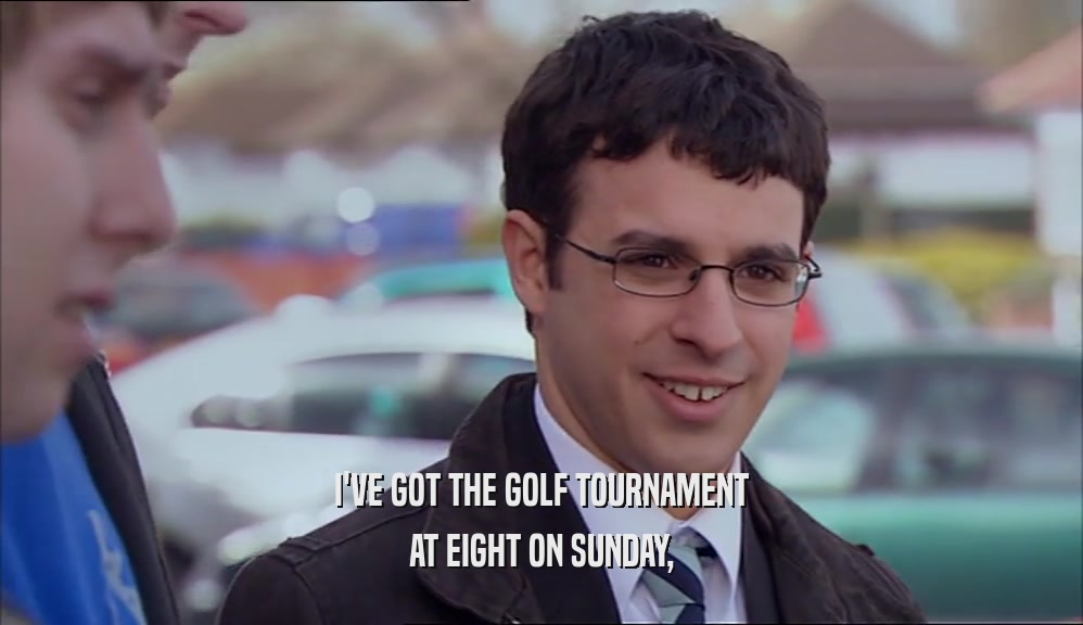 I'VE GOT THE GOLF TOURNAMENT AT EIGHT ON SUNDAY, 