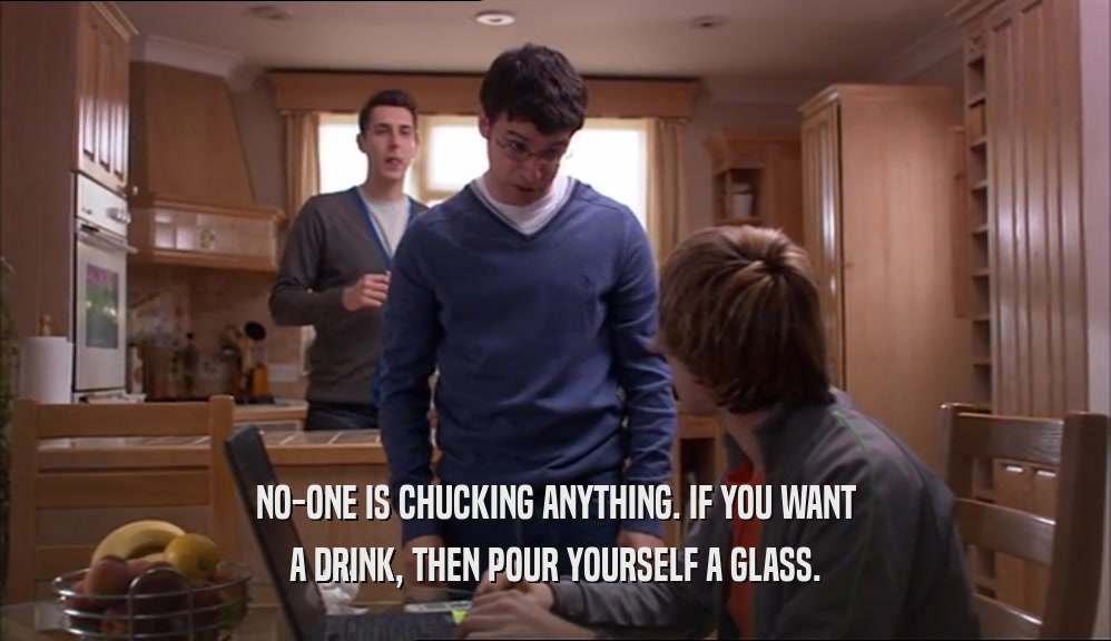 NO-ONE IS CHUCKING ANYTHING. IF YOU WANT
 A DRINK, THEN POUR YOURSELF A GLASS.
 