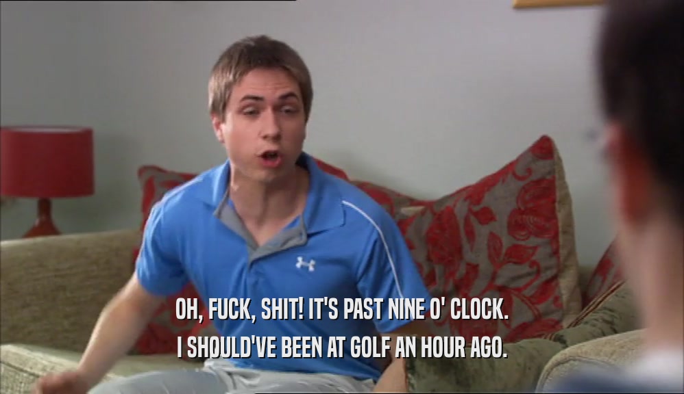 OH, FUCK, SHIT! IT'S PAST NINE O' CLOCK. I SHOULD'VE BEEN AT GOLF AN HOUR AGO. 