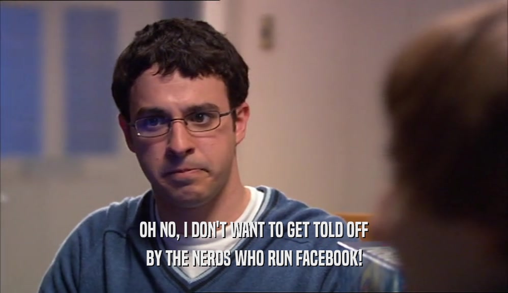 OH NO, I DON'T WANT TO GET TOLD OFF BY THE NERDS WHO RUN FACEBOOK! 