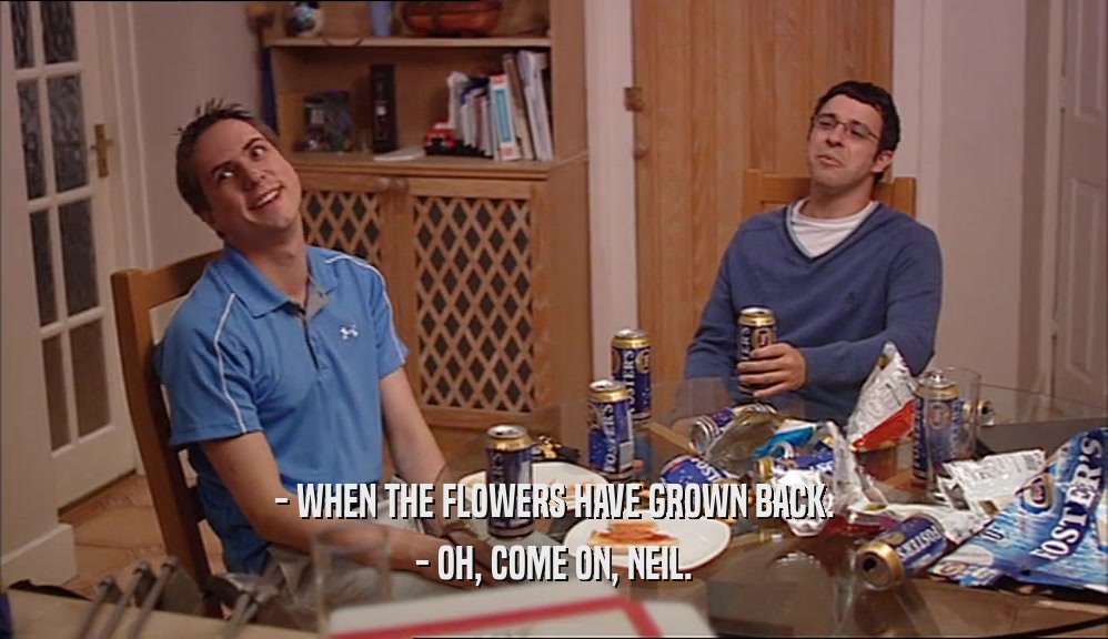 - WHEN THE FLOWERS HAVE GROWN BACK.
 - OH, COME ON, NEIL.
 