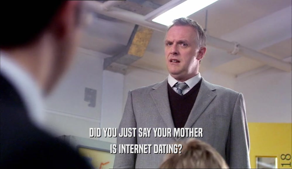 DID YOU JUST SAY YOUR MOTHER IS INTERNET DATING? 