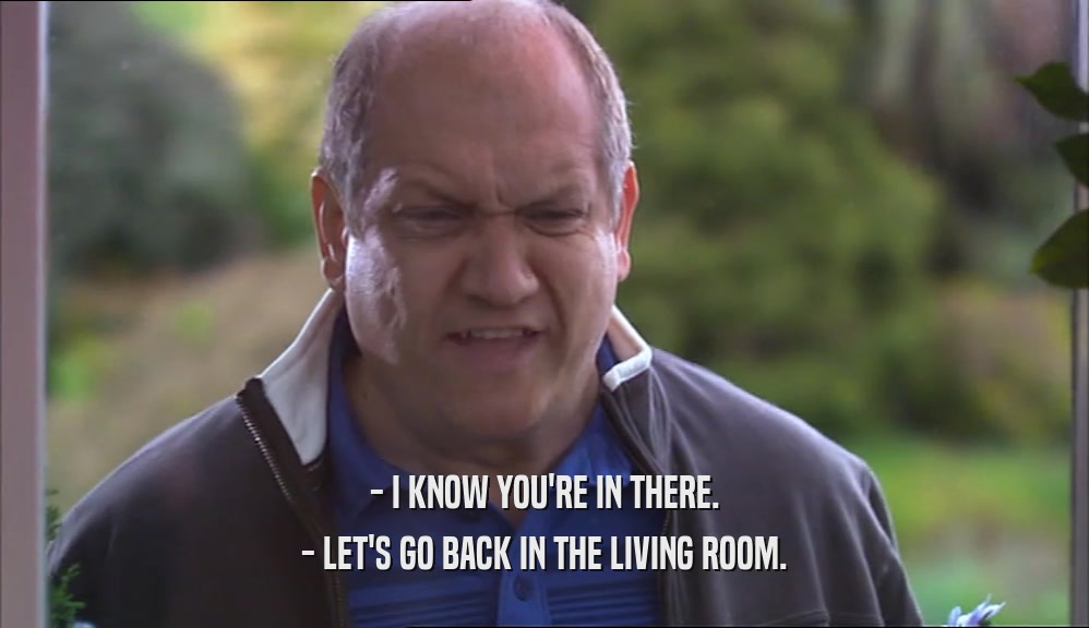- I KNOW YOU'RE IN THERE. - LET'S GO BACK IN THE LIVING ROOM. 