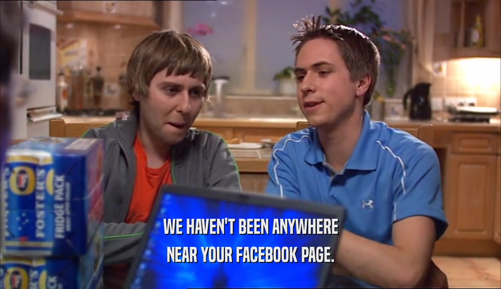 WE HAVEN'T BEEN ANYWHERE NEAR YOUR FACEBOOK PAGE. 