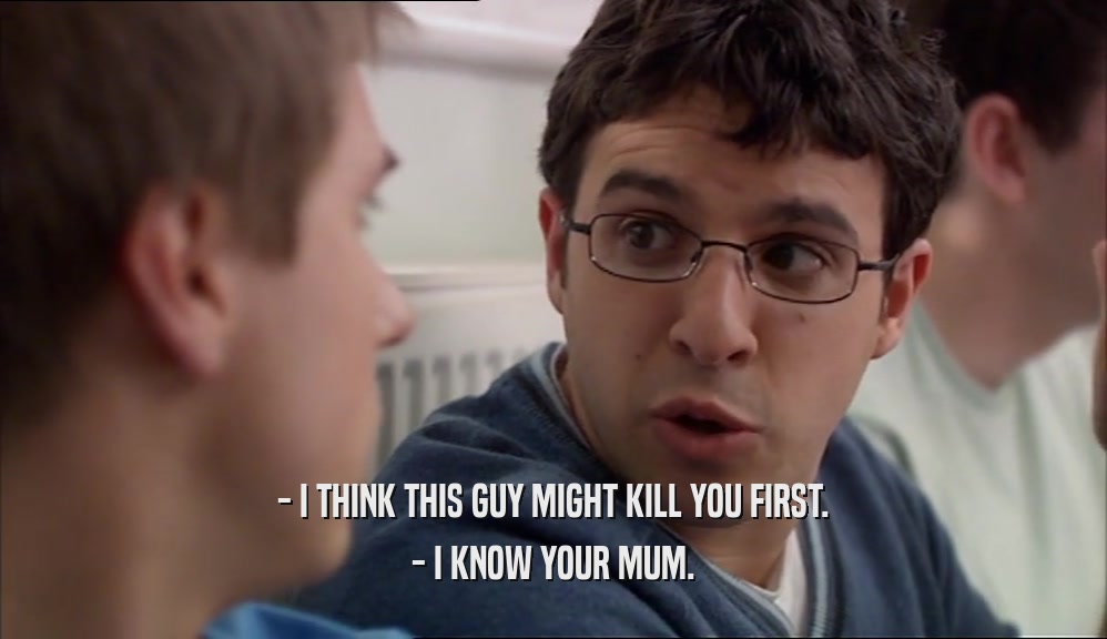 - I THINK THIS GUY MIGHT KILL YOU FIRST. - I KNOW YOUR MUM. 