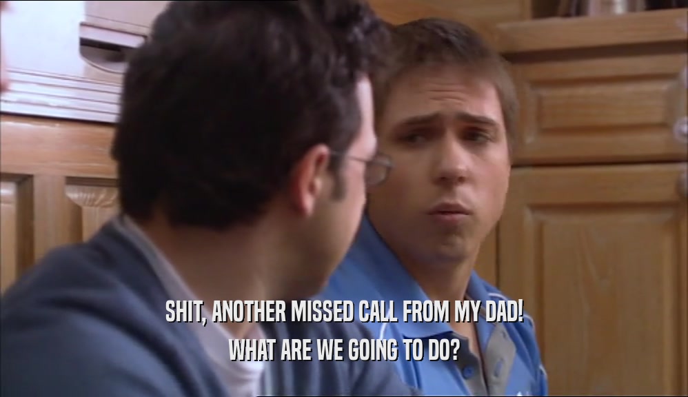 SHIT, ANOTHER MISSED CALL FROM MY DAD! WHAT ARE WE GOING TO DO? 