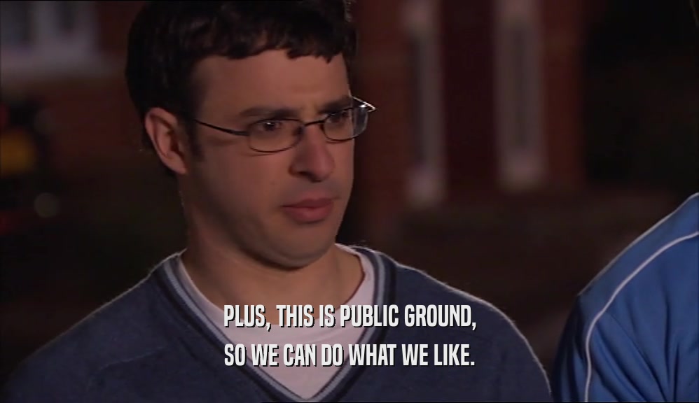 PLUS, THIS IS PUBLIC GROUND, SO WE CAN DO WHAT WE LIKE. 