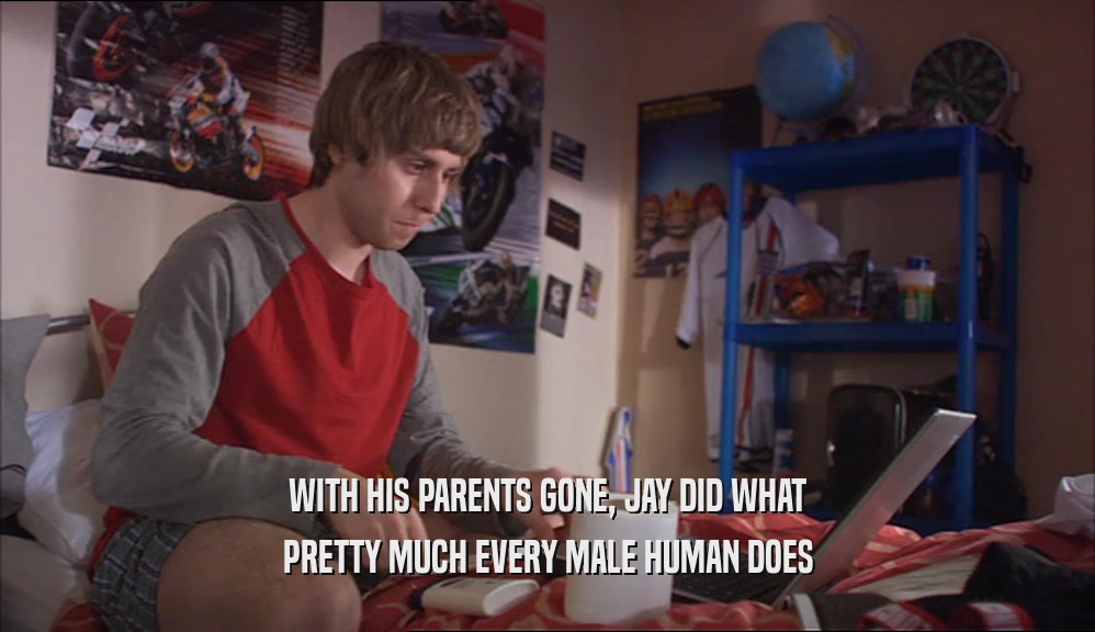 WITH HIS PARENTS GONE, JAY DID WHAT PRETTY MUCH EVERY MALE HUMAN DOES 